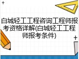 白城轻工工程咨询工程师报考资格详解(白城轻工工程师报考条件)