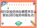 闵行区税务师在哪里学怎么报名(闵行税务师报名点)