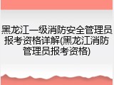 黑龙江一级消防安全管理员报考资格详解(黑龙江消防管理员报考资格)
