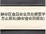 静安区食品安全员在哪里学怎么报名(静安食安员报名)