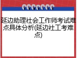 延边助理社会工作师考试难点具体分析(延边社工考难点)