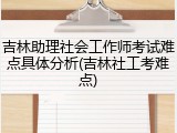 吉林助理社会工作师考试难点具体分析(吉林社工考难点)