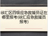 徐汇区四级应急救援员证在哪里报考(徐汇应急救援员报考)