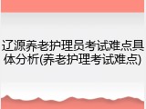 辽源养老护理员考试难点具体分析(养老护理考试难点)