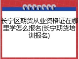 长宁区期货从业资格证在哪里学怎么报名(长宁期货培训报名)