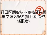 虹口区期货从业资格证在哪里学怎么报名(虹口期货资格报考)