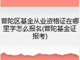 普陀区基金从业资格证在哪里学怎么报名(普陀基金证报考)
