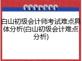 白山初级会计师考试难点具体分析(白山初级会计难点分析)