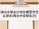 海北中级会计师在哪里学怎么报名(海北中会报名点)