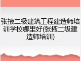 张掖二级建筑工程建造师培训学校哪里好(张掖二级建造师培训)