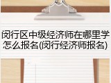 闵行区中级经济师在哪里学怎么报名(闵行经济师报名)