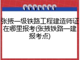 张掖一级铁路工程建造师证在哪里报考(张掖铁路一建报考点)