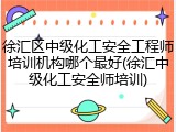 徐汇区中级化工安全工程师培训机构哪个最好(徐汇中级化工安全师培训)