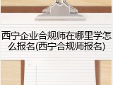 西宁企业合规师在哪里学怎么报名(西宁合规师报名)
