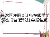 普陀区注册会计师在哪里学怎么报名(普陀注会报名点)