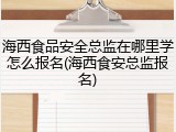 海西食品安全总监在哪里学怎么报名(海西食安总监报名)