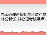 白城心理咨询师考试难点具体分析(白城心理考试难点)