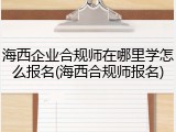 海西企业合规师在哪里学怎么报名(海西合规师报名)