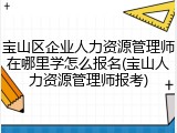 宝山区企业人力资源管理师在哪里学怎么报名(宝山人力资源管理师报考)