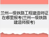 兰州一级铁路工程建造师证在哪里报考(兰州一级铁路建造师报考)