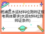 杨浦区水运材料检测师证报考具体要求(水运材料检测师证条件)