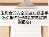 玉树食品安全总监在哪里学怎么报名(玉树食安总监培训报名)