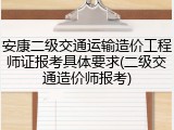 安康二级交通运输造价工程师证报考具体要求(二级交通造价师报考)