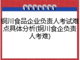 铜川食品企业负责人考试难点具体分析(铜川食企负责人考难)