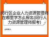 闵行区企业人力资源管理师在哪里学怎么报名(闵行人力资源管理师报考)