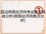 延边高级经济师考试难点具体分析(高级经济师难点分析)