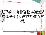 大理护士执业资格考试难点具体分析(大理护考难点解析)
