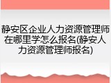 静安区企业人力资源管理师在哪里学怎么报名(静安人力资源管理师报名)