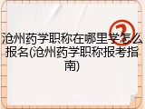 沧州药学职称在哪里学怎么报名(沧州药学职称报考指南)