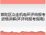 普陀区冶金机电环评师报考资格详解(环评师报考指南)
