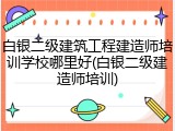 白银二级建筑工程建造师培训学校哪里好(白银二级建造师培训)