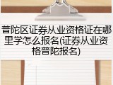 普陀区证券从业资格证在哪里学怎么报名(证券从业资格普陀报名)