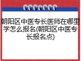 朝阳区中医专长医师在哪里学怎么报名(朝阳区中医专长报名点)