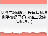 商洛二级建筑工程建造师培训学校哪里好(商洛二级建造师培训)