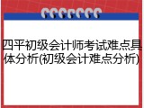 四平初级会计师考试难点具体分析(初级会计难点分析)