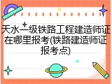 天水一级铁路工程建造师证在哪里报考(铁路建造师证报考点)
