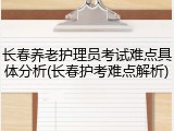 长春养老护理员考试难点具体分析(长春护考难点解析)