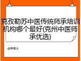 克孜勒苏中医传统师承培训机构哪个最好(克州中医师承优选)