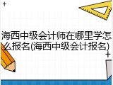 海西中级会计师在哪里学怎么报名(海西中级会计报名)
