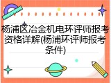 杨浦区冶金机电环评师报考资格详解(杨浦环评师报考条件)
