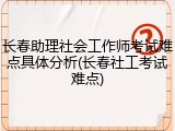 长春助理社会工作师考试难点具体分析(长春社工考试难点)