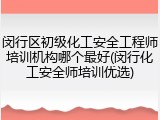 闵行区初级化工安全工程师培训机构哪个最好(闵行化工安全师培训优选)