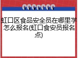 虹口区食品安全员在哪里学怎么报名(虹口食安员报名点)