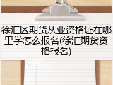 徐汇区期货从业资格证在哪里学怎么报名(徐汇期货资格报名)