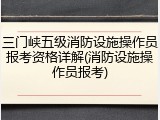 三门峡五级消防设施操作员报考资格详解(消防设施操作员报考)