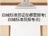 白城标准员证在哪里报考(白城标准员报考点)